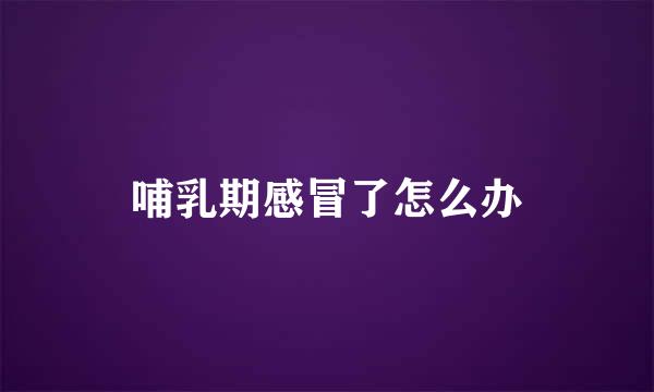 哺乳期感冒了怎么办