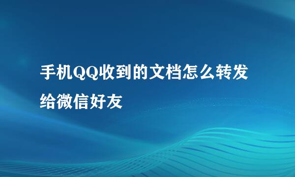 手机QQ收到的文档怎么转发给微信好友