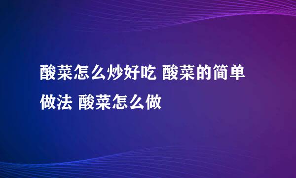酸菜怎么炒好吃 酸菜的简单做法 酸菜怎么做