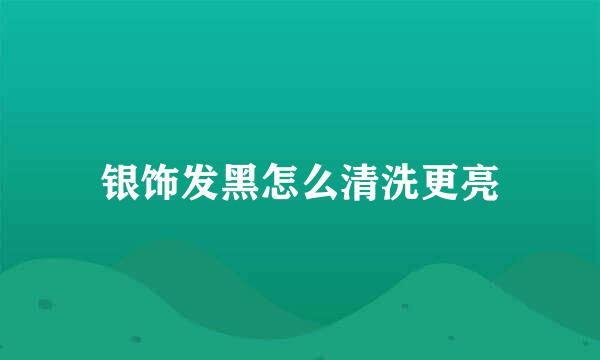 银饰发黑怎么清洗更亮