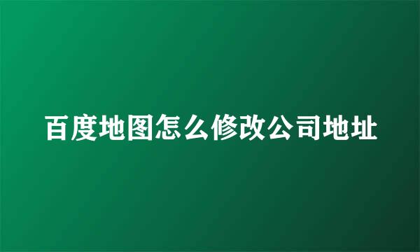百度地图怎么修改公司地址