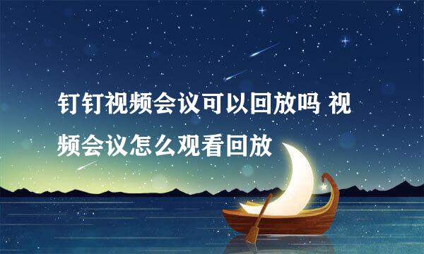 钉钉视频会议可以回放吗 视频会议怎么观看回放