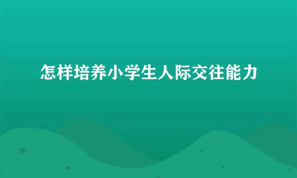 怎样培养小学生人际交往能力