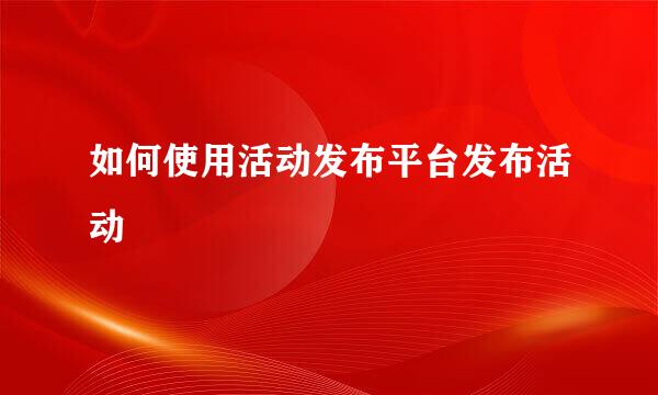 如何使用活动发布平台发布活动