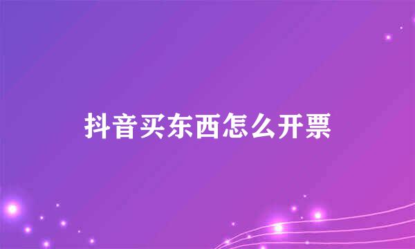 抖音买东西怎么开票