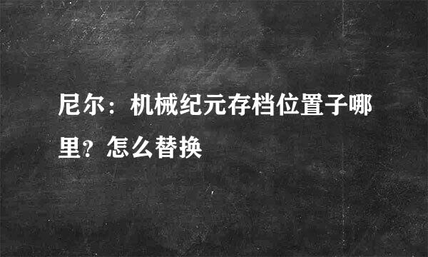 尼尔：机械纪元存档位置子哪里？怎么替换