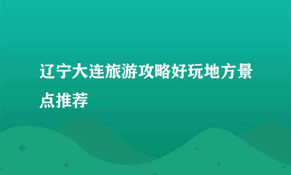 辽宁大连旅游攻略好玩地方景点推荐