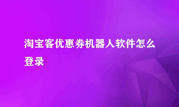 淘宝客优惠券机器人软件怎么登录