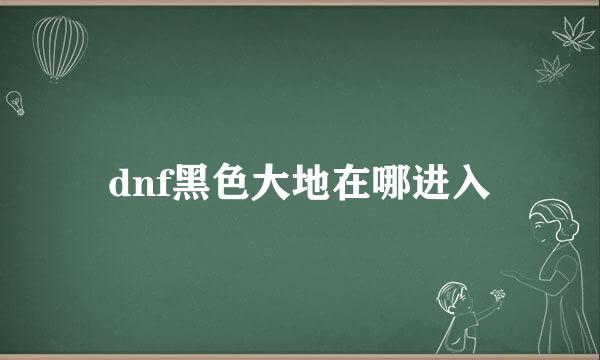 dnf黑色大地在哪进入