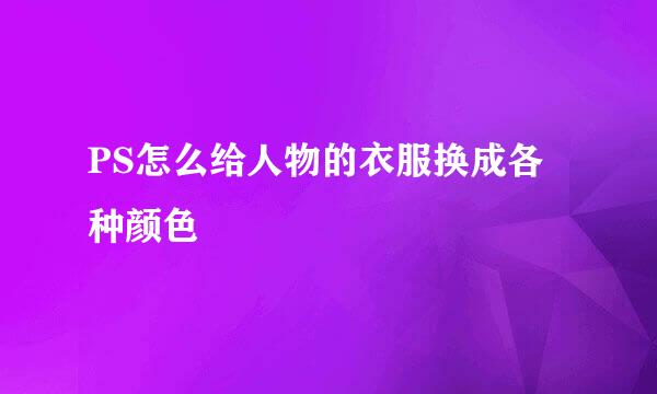 PS怎么给人物的衣服换成各种颜色