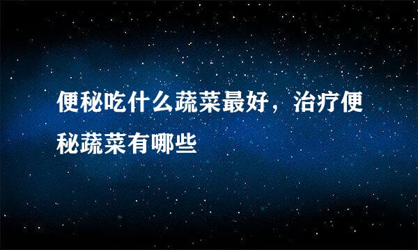 便秘吃什么蔬菜最好，治疗便秘蔬菜有哪些