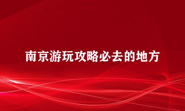 南京游玩攻略必去的地方