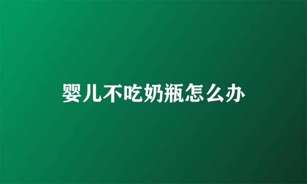 婴儿不吃奶瓶怎么办
