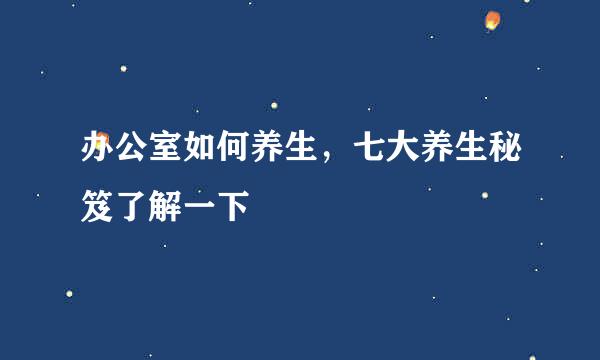 办公室如何养生，七大养生秘笈了解一下