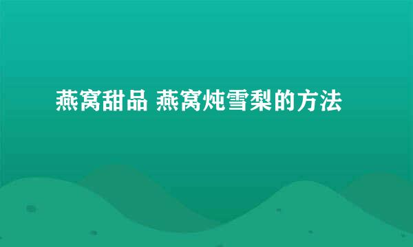 燕窝甜品 燕窝炖雪梨的方法