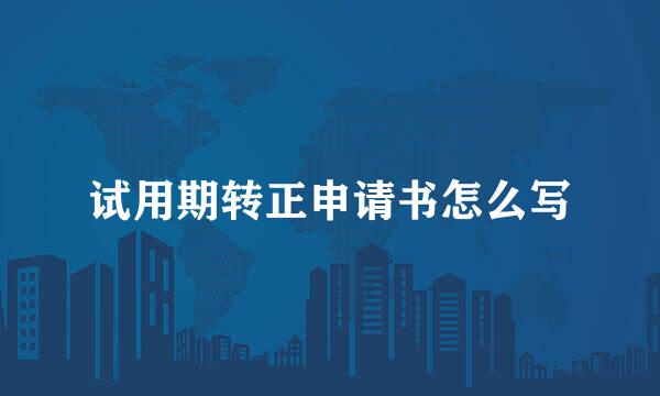 试用期转正申请书怎么写