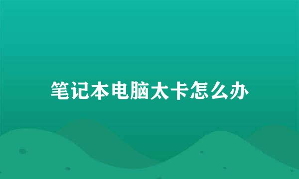 笔记本电脑太卡怎么办
