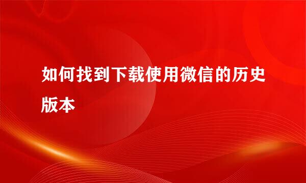如何找到下载使用微信的历史版本