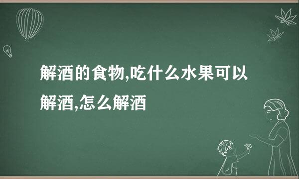 解酒的食物,吃什么水果可以解酒,怎么解酒