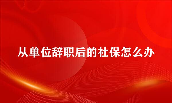 从单位辞职后的社保怎么办