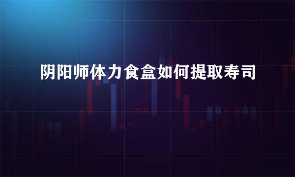 阴阳师体力食盒如何提取寿司