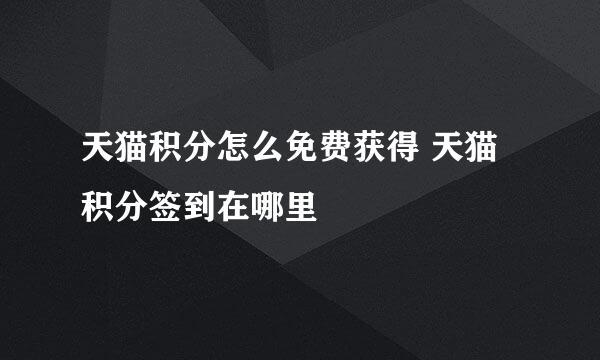 天猫积分怎么免费获得 天猫积分签到在哪里