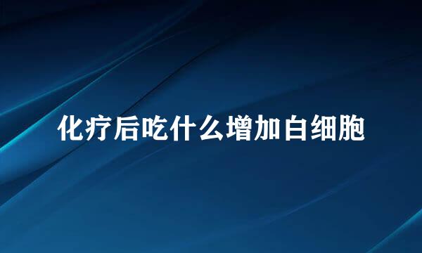 化疗后吃什么增加白细胞
