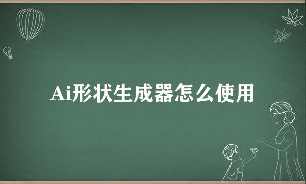 Ai形状生成器怎么使用
