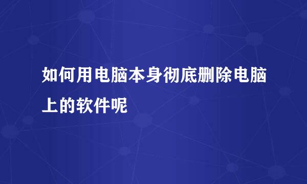 如何用电脑本身彻底删除电脑上的软件呢