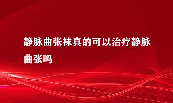 静脉曲张袜真的可以治疗静脉曲张吗