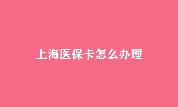 上海医保卡怎么办理