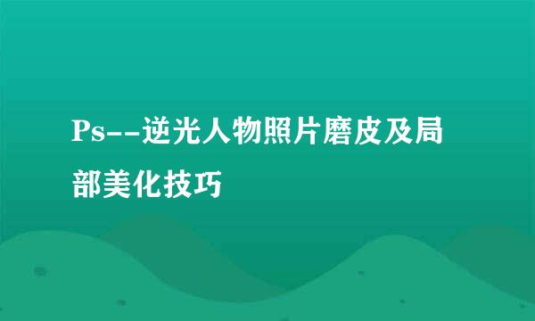 Ps--逆光人物照片磨皮及局部美化技巧