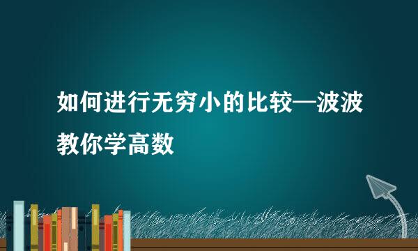 如何进行无穷小的比较—波波教你学高数