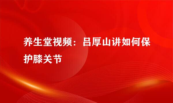 养生堂视频：吕厚山讲如何保护膝关节