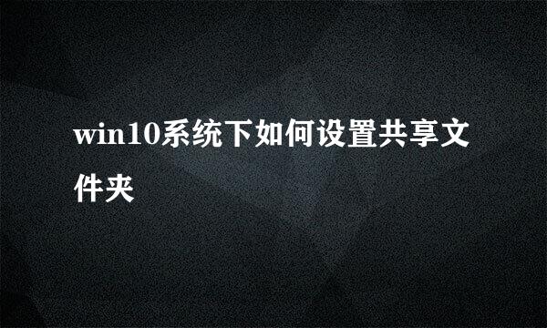 win10系统下如何设置共享文件夹
