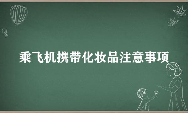 乘飞机携带化妆品注意事项