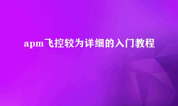 apm飞控较为详细的入门教程