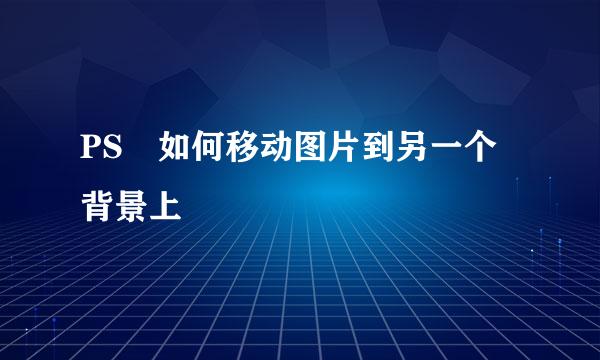 PS　如何移动图片到另一个背景上