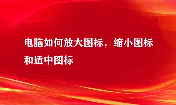 电脑如何放大图标，缩小图标和适中图标