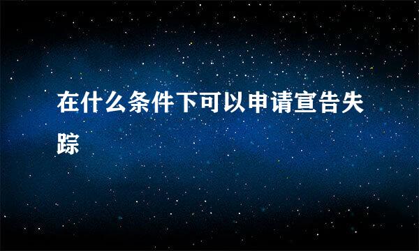 在什么条件下可以申请宣告失踪