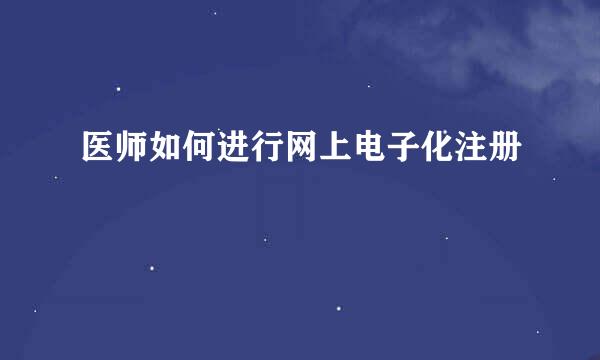 医师如何进行网上电子化注册