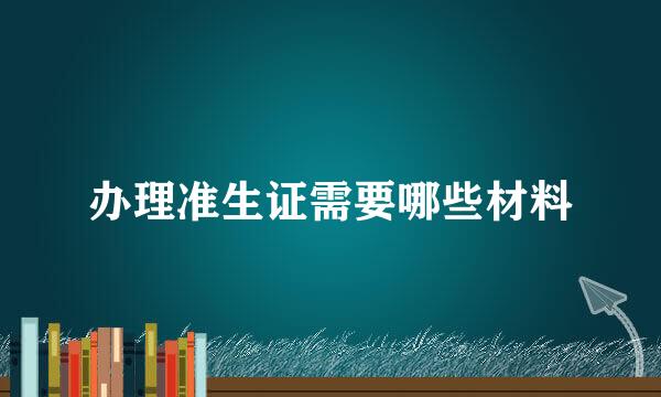 办理准生证需要哪些材料