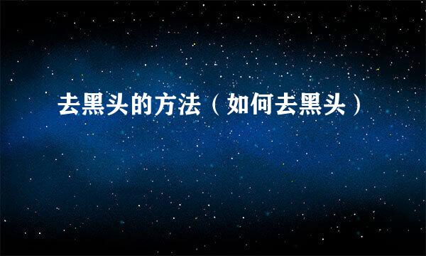 去黑头的方法（如何去黑头）