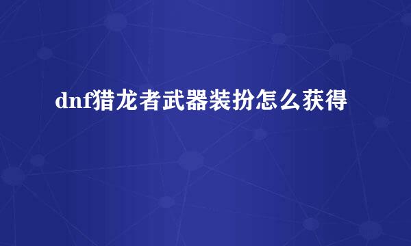 dnf猎龙者武器装扮怎么获得