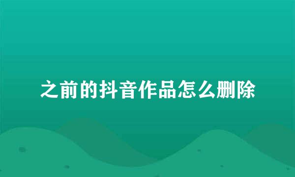 之前的抖音作品怎么删除