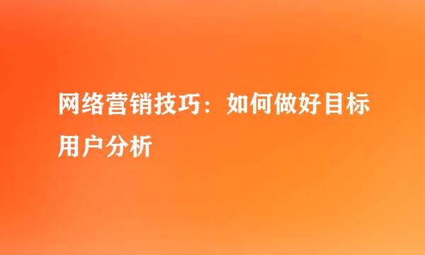 网络营销技巧：如何做好目标用户分析