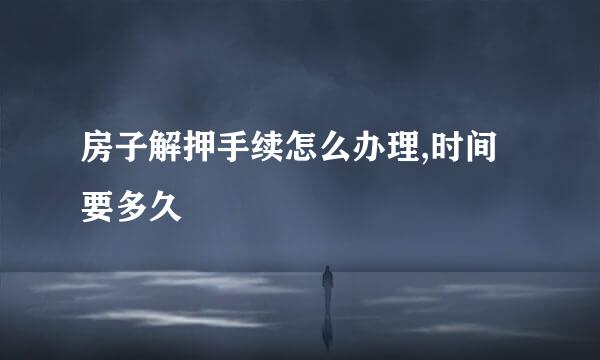 房子解押手续怎么办理,时间要多久