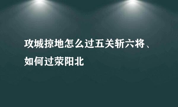 攻城掠地怎么过五关斩六将、如何过荥阳北