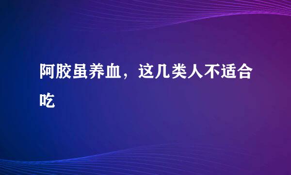 阿胶虽养血，这几类人不适合吃