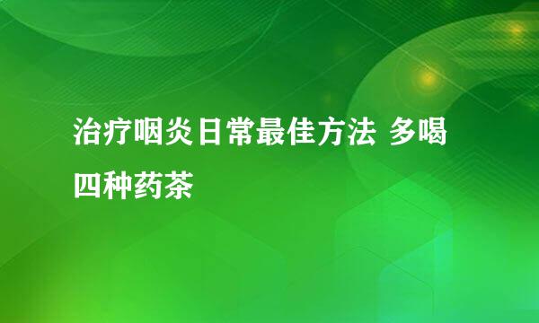 治疗咽炎日常最佳方法 多喝四种药茶